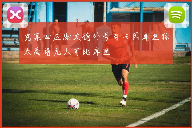 克莱回应谢泼德外号可卡因库里称太离谱无人可比库里