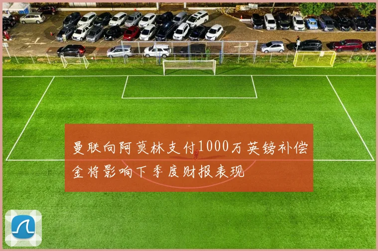 曼联向阿莫林支付1000万英镑补偿金将影响下季度财报表现