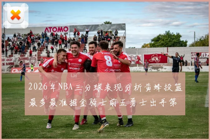 2026年NBA三分球表现分析黄蜂投篮最多最准掘金骑士前五勇士出手第二