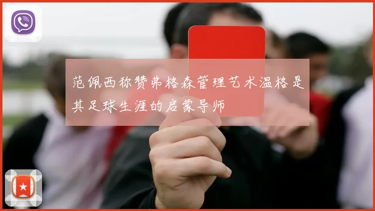 范佩西称赞弗格森管理艺术温格是其足球生涯的启蒙导师