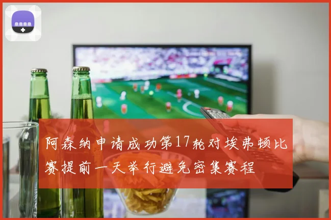 阿森纳申请成功第17轮对埃弗顿比赛提前一天举行避免密集赛程
