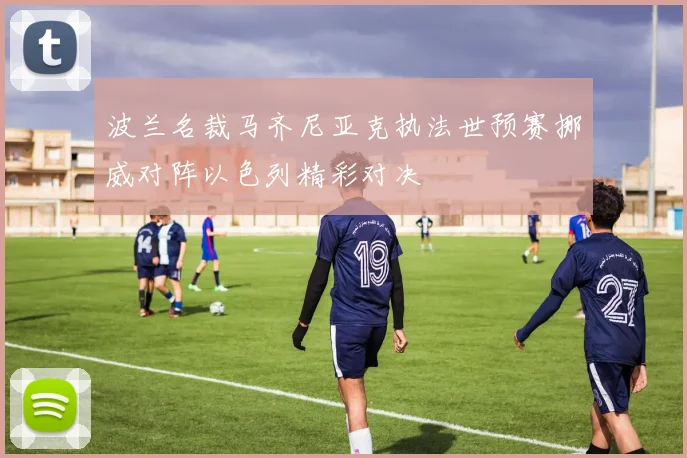 波兰名裁马齐尼亚克执法世预赛挪威对阵以色列精彩对决