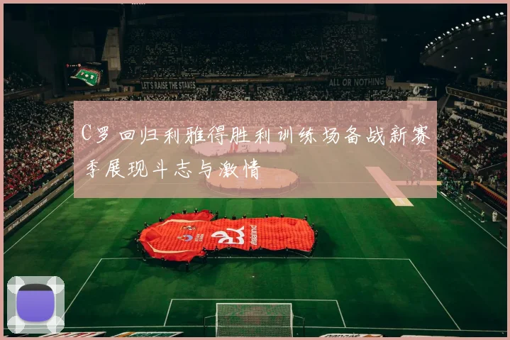 C罗回归利雅得胜利训练场备战新赛季展现斗志与激情