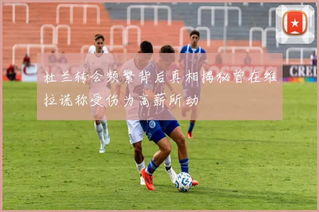 杜兰转会频繁背后真相揭秘曾在维拉谎称受伤为高薪所动