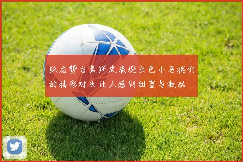 狄龙赞吉莱斯皮表现出色小恶棍们的精彩对决让人感到甜蜜与激动