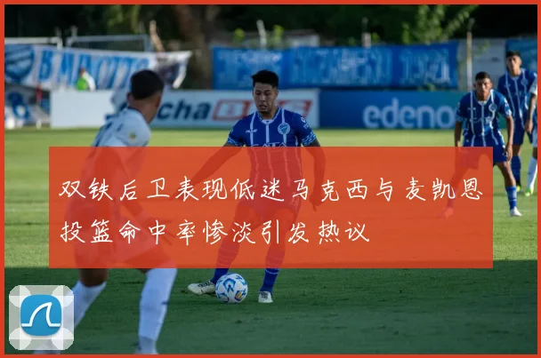 双铁后卫表现低迷马克西与麦凯恩投篮命中率惨淡引发热议