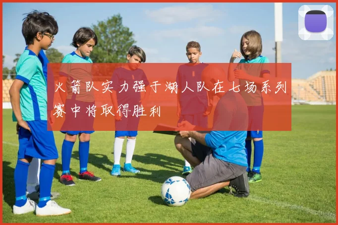 火箭队实力强于湖人队在七场系列赛中将取得胜利