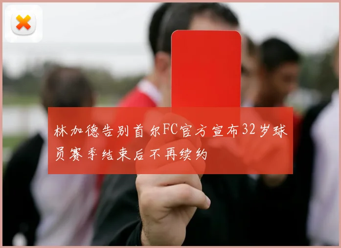 林加德告别首尔FC官方宣布32岁球员赛季结束后不再续约