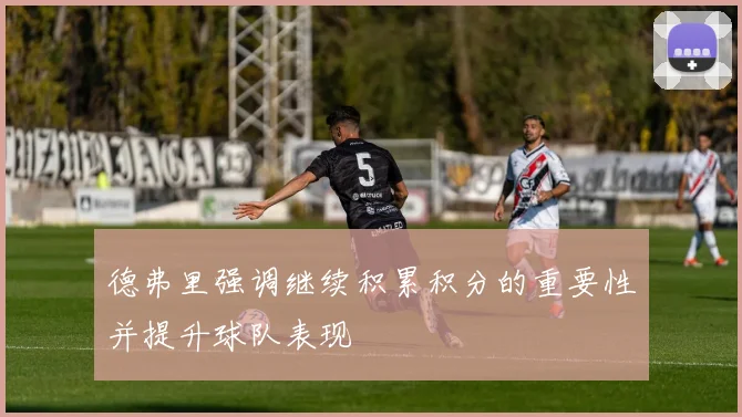 德弗里强调继续积累积分的重要性并提升球队表现