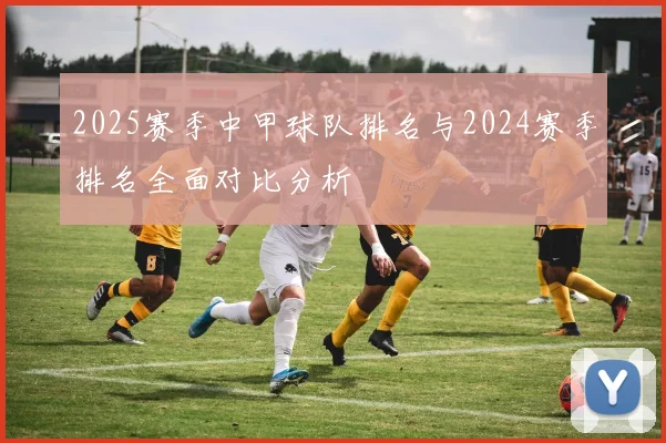 2025赛季中甲球队排名与2024赛季排名全面对比分析