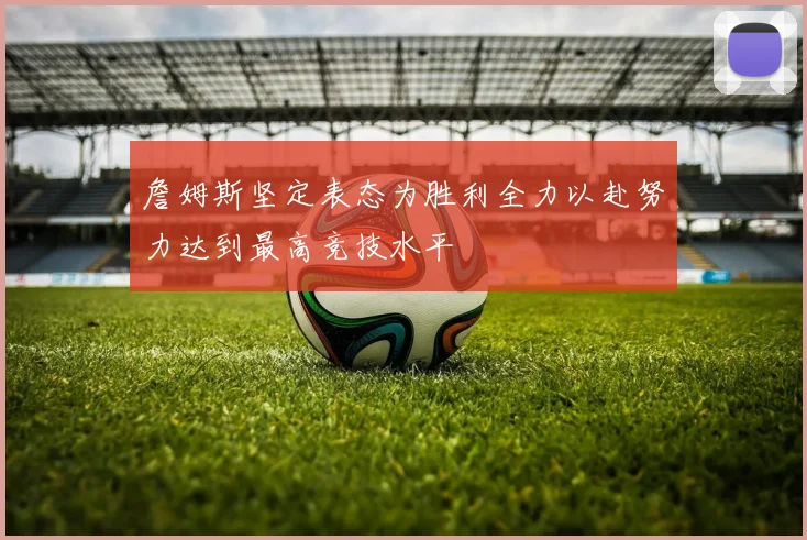 詹姆斯坚定表态为胜利全力以赴努力达到最高竞技水平