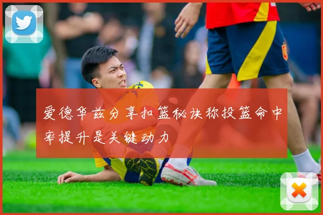 爱德华兹分享扣篮秘诀称投篮命中率提升是关键动力