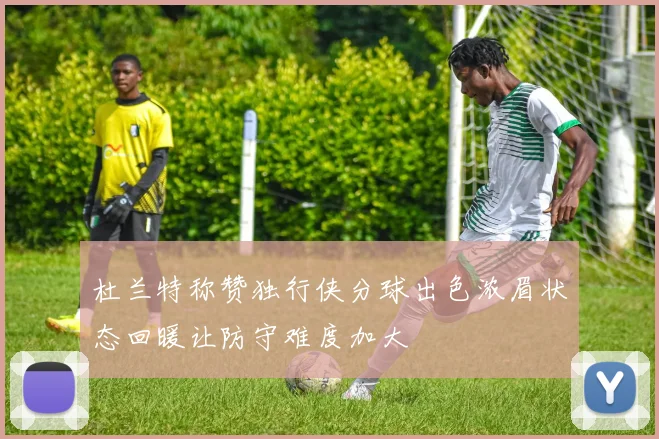 杜兰特称赞独行侠分球出色浓眉状态回暖让防守难度加大