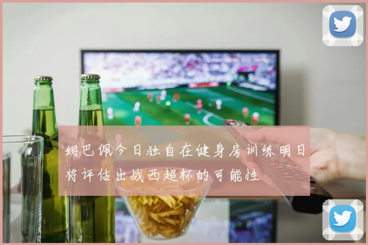 姆巴佩今日独自在健身房训练明日将评估出战西超杯的可能性
