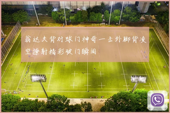 翁达夫背对球门神奇一击外脚背凌空撩射精彩破门瞬间
