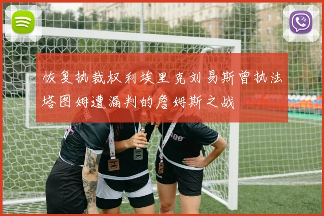 恢复执裁权利埃里克刘易斯曾执法塔图姆遭漏判的詹姆斯之战