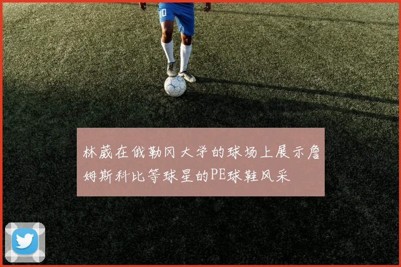 林葳在俄勒冈大学的球场上展示詹姆斯科比等球星的PE球鞋风采