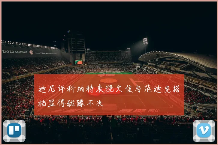 迪尼评科纳特表现欠佳与范迪克搭档显得犹豫不决
