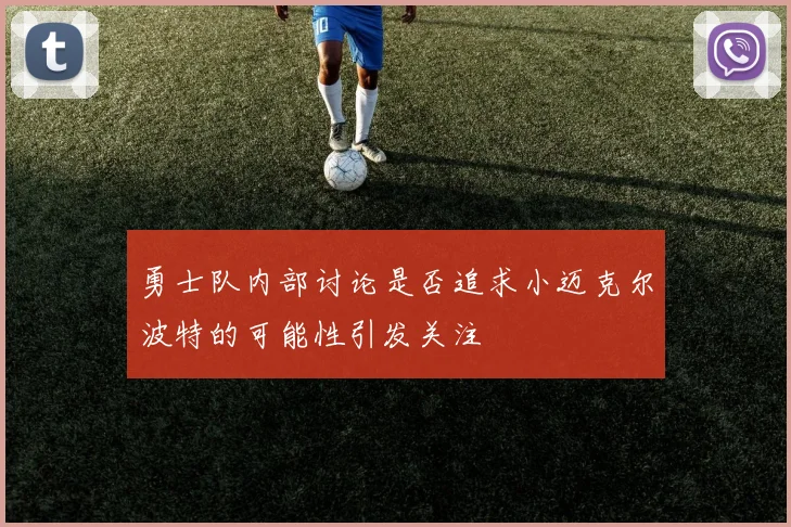 勇士队内部讨论是否追求小迈克尔波特的可能性引发关注