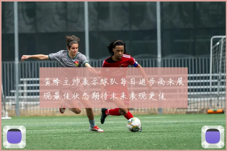 黄蜂主帅表示球队每日进步尚未展现最佳状态期待未来表现更佳