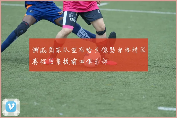 挪威国家队宣布哈兰德瑟尔洛特因赛程密集提前回俱乐部