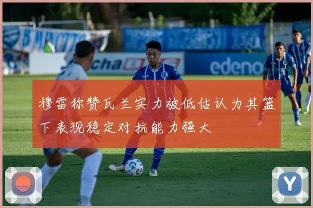 穆雷称赞瓦兰实力被低估认为其篮下表现稳定对抗能力强大