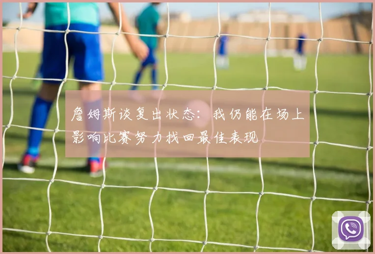 詹姆斯谈复出状态：我仍能在场上影响比赛努力找回最佳表现