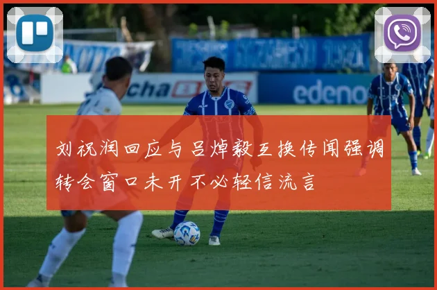 刘祝润回应与吕焯毅互换传闻强调转会窗口未开不必轻信流言