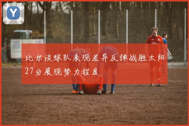 比尔谈球队表现差异反弹战胜太阳27分展现努力程度