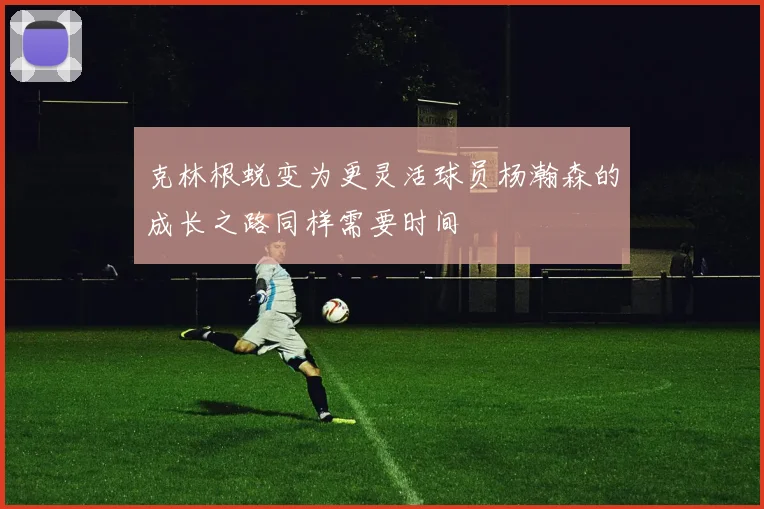 克林根蜕变为更灵活球员杨瀚森的成长之路同样需要时间