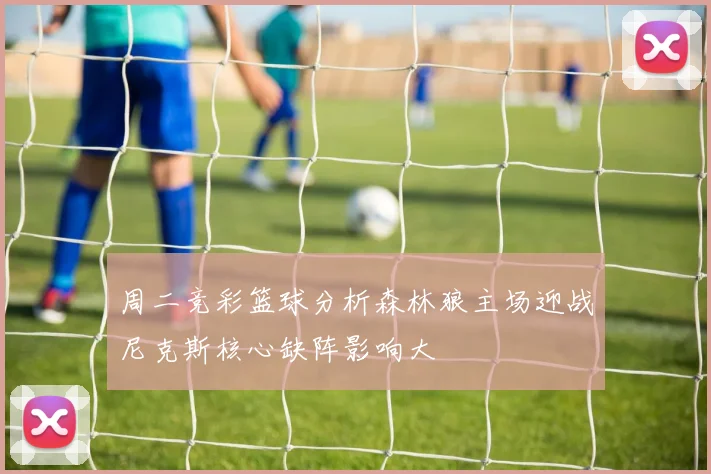 周二竞彩篮球分析森林狼主场迎战尼克斯核心缺阵影响大