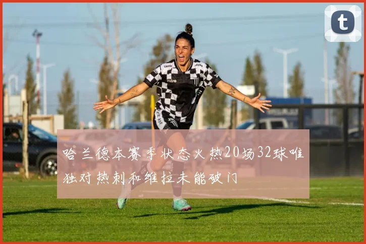 哈兰德本赛季状态火热20场32球唯独对热刺和维拉未能破门