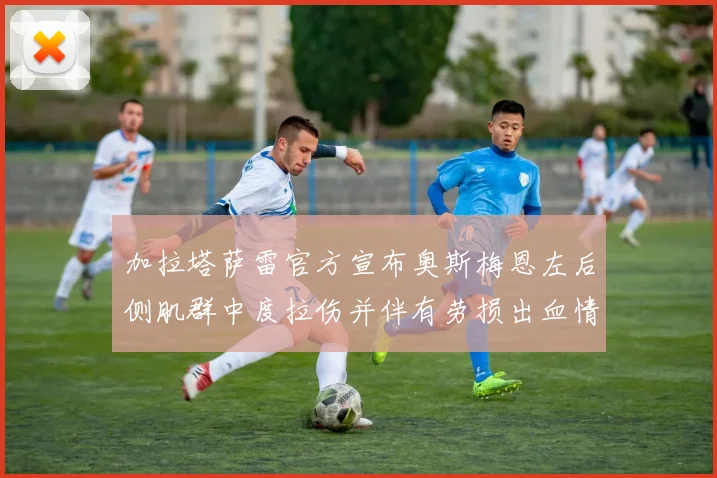 加拉塔萨雷官方宣布奥斯梅恩左后侧肌群中度拉伤并伴有劳损出血情况