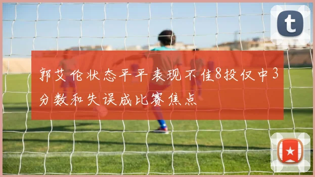 郭艾伦状态平平表现不佳8投仅中3分数和失误成比赛焦点