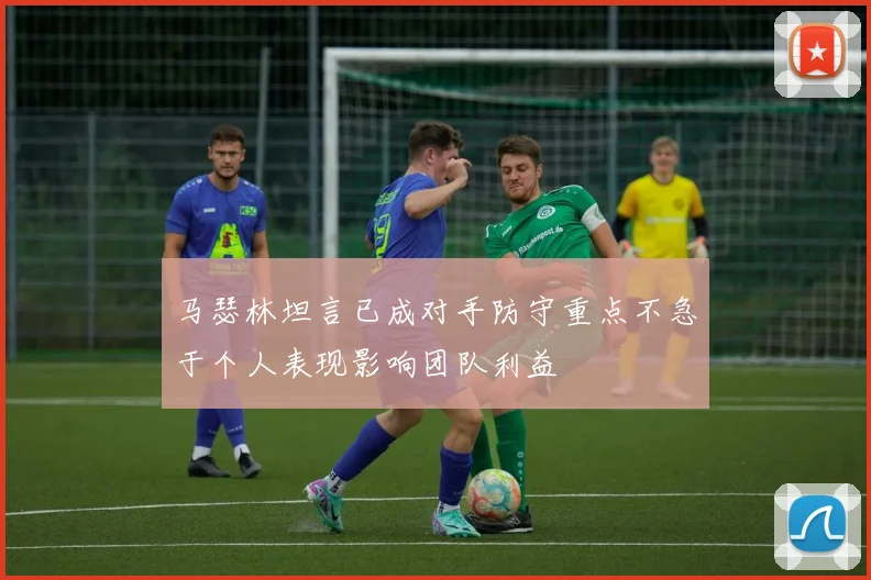 马瑟林坦言已成对手防守重点不急于个人表现影响团队利益