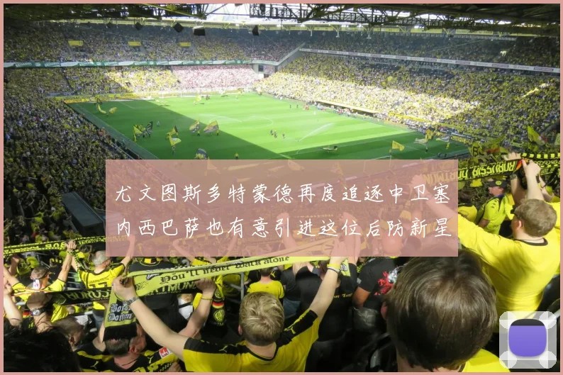 尤文图斯多特蒙德再度追逐中卫塞内西巴萨也有意引进这位后防新星