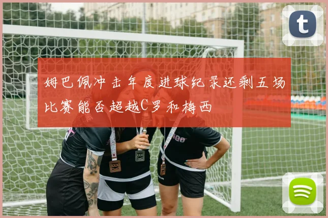 姆巴佩冲击年度进球纪录还剩五场比赛能否超越C罗和梅西