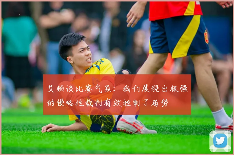 艾顿谈比赛气氛：我们展现出极强的侵略性裁判有效控制了局势