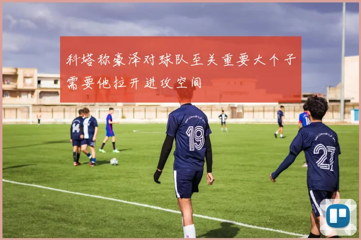 科塔称豪泽对球队至关重要大个子需要他拉开进攻空间
