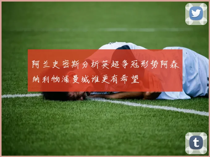 阿兰史密斯分析英超争冠形势阿森纳利物浦曼城谁更有希望