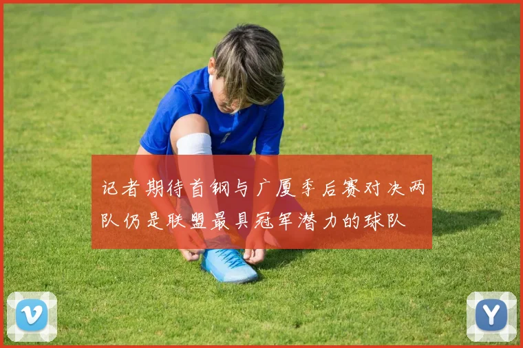 记者期待首钢与广厦季后赛对决两队仍是联盟最具冠军潜力的球队