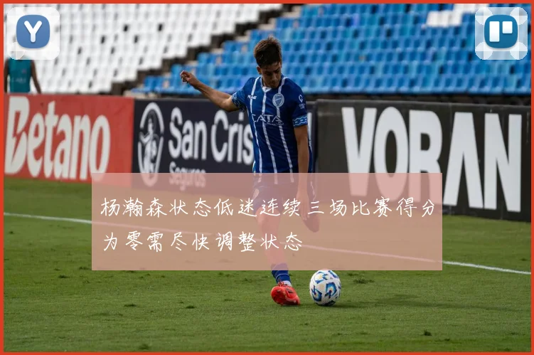 杨瀚森状态低迷连续三场比赛得分为零需尽快调整状态