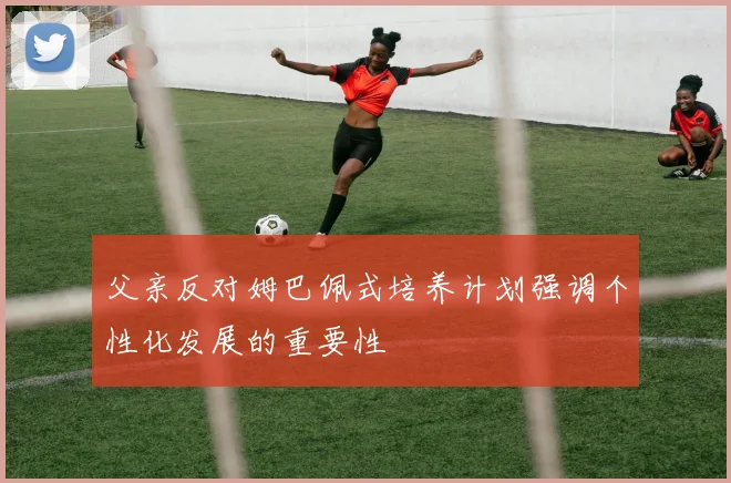 父亲反对姆巴佩式培养计划强调个性化发展的重要性