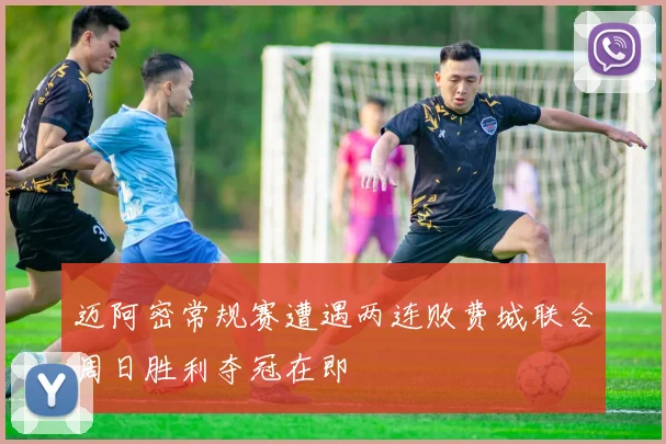 迈阿密常规赛遭遇两连败费城联合周日胜利夺冠在即