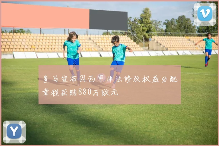 皇马宣布因西甲非法修改权益分配章程获赔880万欧元