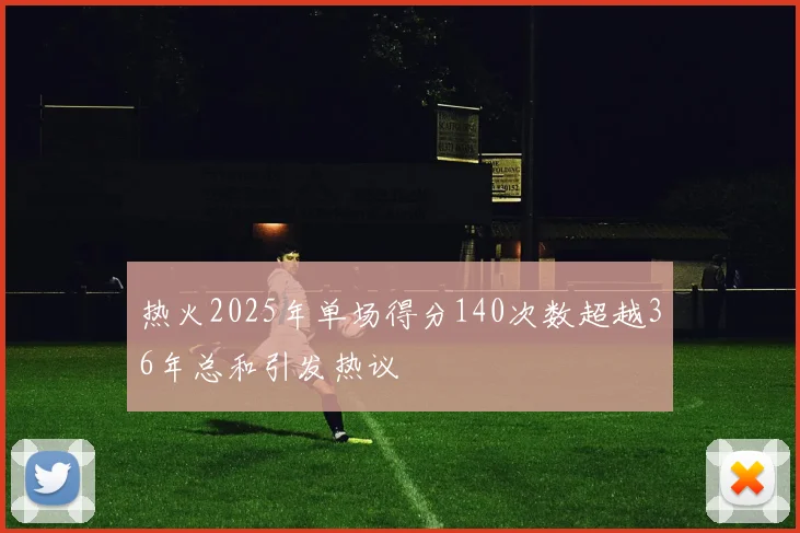 热火2025年单场得分140次数超越36年总和引发热议