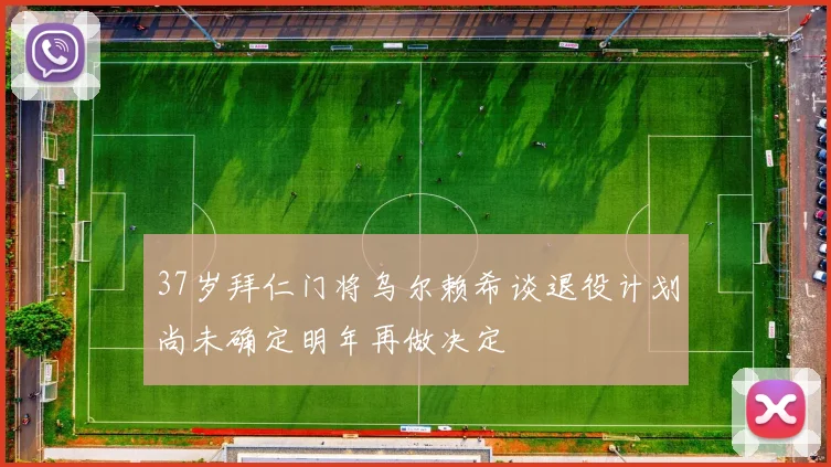 37岁拜仁门将乌尔赖希谈退役计划尚未确定明年再做决定