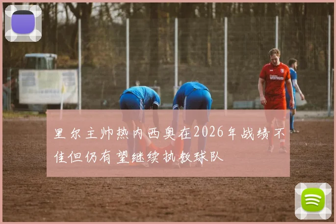 里尔主帅热内西奥在2026年战绩不佳但仍有望继续执教球队