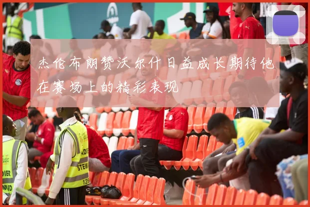 杰伦布朗赞沃尔什日益成长期待他在赛场上的精彩表现
