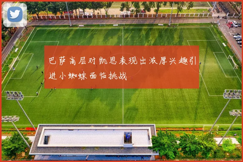 巴萨高层对凯恩表现出浓厚兴趣引进小蜘蛛面临挑战